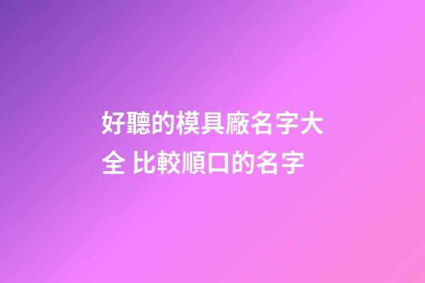 好聽的模具廠名字大全 比較順口的名字-第1張-公司起名-玄機派